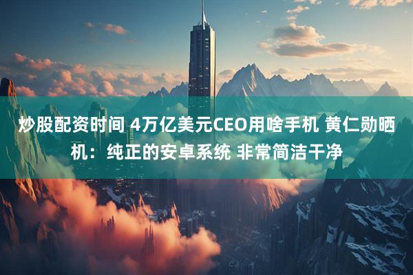 炒股配资时间 4万亿美元CEO用啥手机 黄仁勋晒机：纯正的安卓系统 非常简洁干净