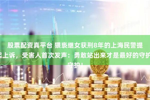 股票配资真平台 猥亵继女获刑8年的上海民警提起上诉，受害人首次发声：勇敢站出来才是最好的守护！