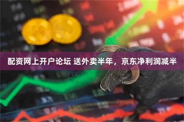 配资网上开户论坛 送外卖半年，京东净利润减半