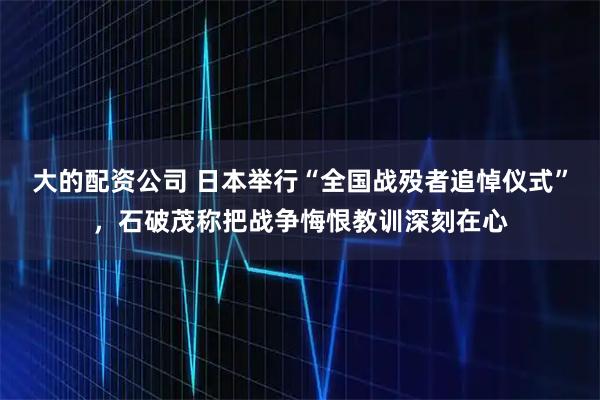大的配资公司 日本举行“全国战殁者追悼仪式”，石破茂称把战争悔恨教训深刻在心