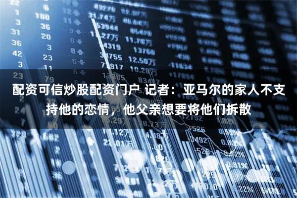 配资可信炒股配资门户 记者：亚马尔的家人不支持他的恋情，他父亲想要将他们拆散