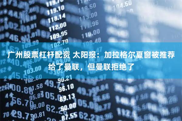 广州股票杠杆配资 太阳报：加拉格尔夏窗被推荐给了曼联，但曼联拒绝了