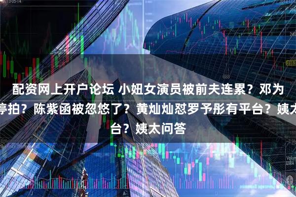 配资网上开户论坛 小妞女演员被前夫连累？邓为新戏停拍？陈紫函被忽悠了？黄灿灿怼罗予彤有平台？姨太问答