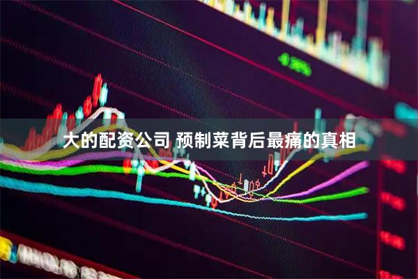 大的配资公司 预制菜背后最痛的真相