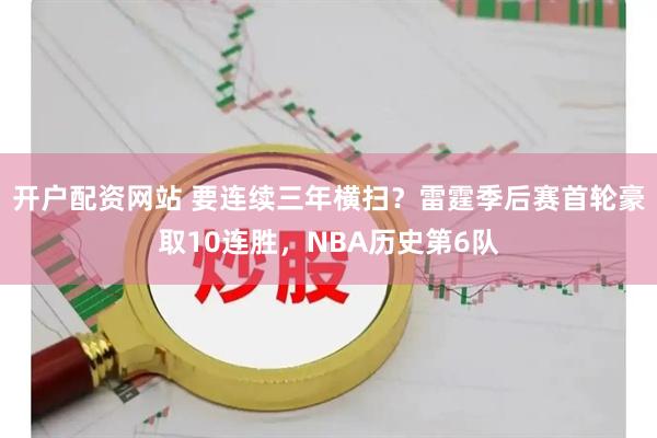 开户配资网站 要连续三年横扫？雷霆季后赛首轮豪取10连胜，NBA历史第6队