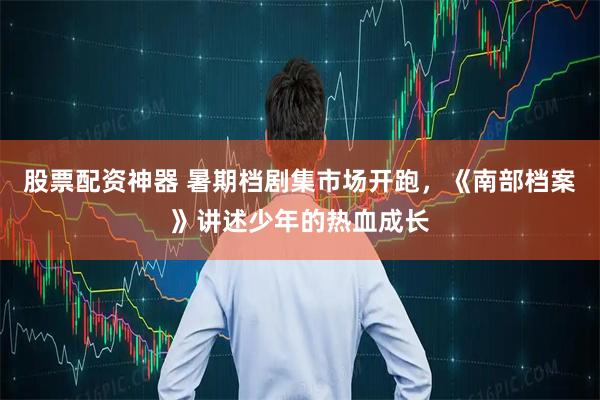 股票配资神器 暑期档剧集市场开跑，《南部档案》讲述少年的热血成长
