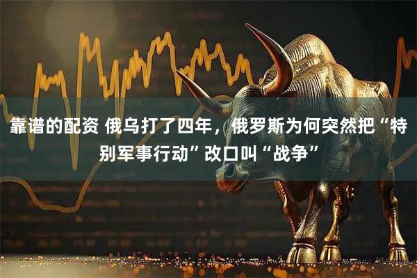 靠谱的配资 俄乌打了四年，俄罗斯为何突然把“特别军事行动”改口叫“战争”