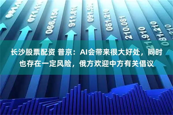 长沙股票配资 普京：AI会带来很大好处，同时也存在一定风险，俄方欢迎中方有关倡议